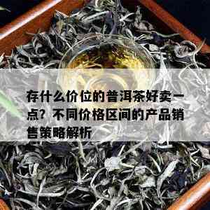 存什么价位的普洱茶好卖一点？不同价格区间的产品销售策略解析