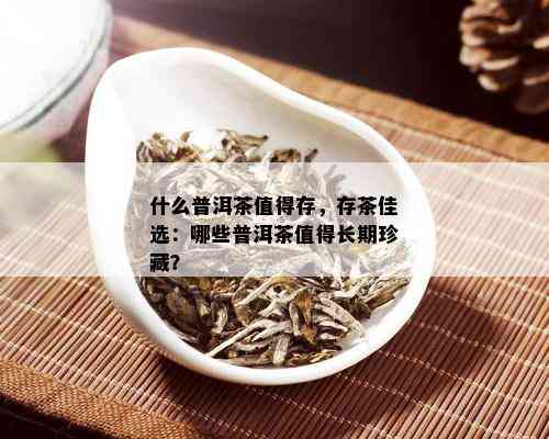 什么普洱茶值得存，存茶佳选：哪些普洱茶值得长期珍藏？