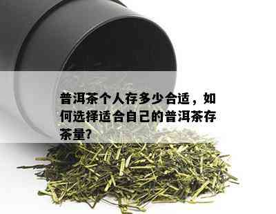 普洱茶个人存多少合适，如何选择适合自己的普洱茶存茶量？