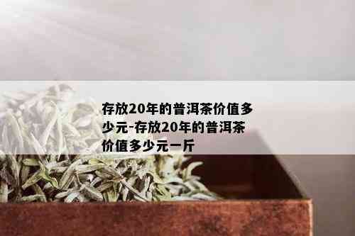 存放20年的普洱茶价值多少元-存放20年的普洱茶价值多少元一斤