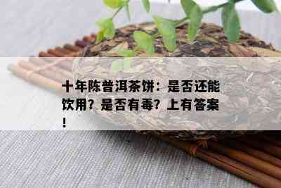 十年陈普洱茶饼：是否还能饮用？是否有？上有答案！