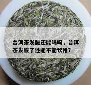 普洱茶发酸还能喝吗，普洱茶发酸了还能不能饮用？