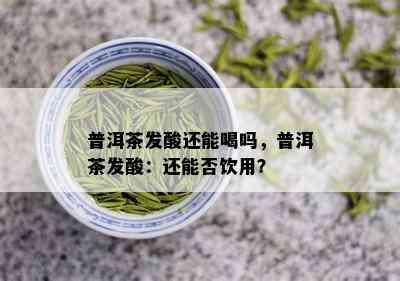 普洱茶发酸还能喝吗，普洱茶发酸：还能否饮用？