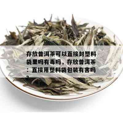 存放普洱茶可以直接封塑料袋里吗有吗，存放普洱茶：直接用塑料袋包装有害吗？