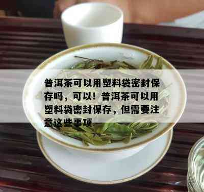 普洱茶可以用塑料袋密封保存吗，可以！普洱茶可以用塑料袋密封保存，但需要注意这些事项