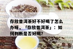 存放普洱茶好不好喝了怎么办呀，「存放普洱茶」：如何判断是否好喝？