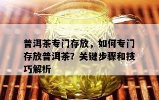 普洱茶专门存放，如何专门存放普洱茶？关键步骤和技巧解析