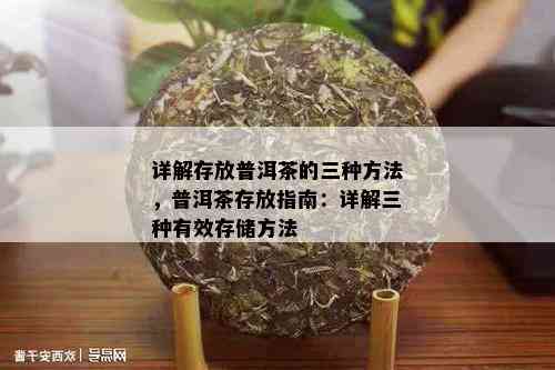 详解存放普洱茶的三种方法，普洱茶存放指南：详解三种有效存储方法