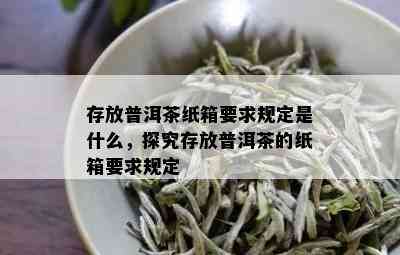 存放普洱茶纸箱要求规定是什么，探究存放普洱茶的纸箱要求规定