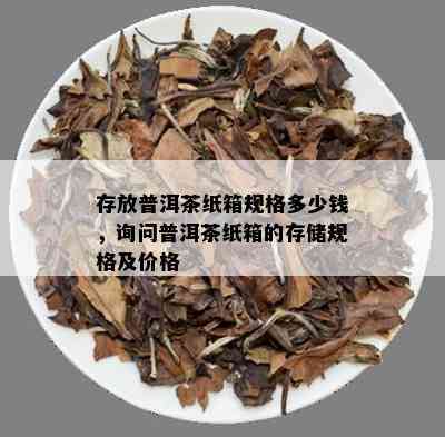 存放普洱茶纸箱规格多少钱，询问普洱茶纸箱的存储规格及价格