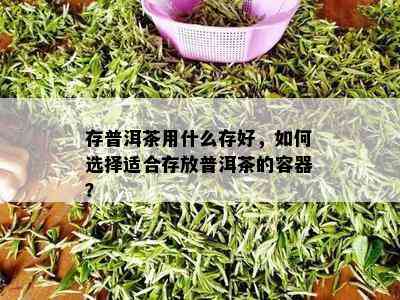 存普洱茶用什么存好，如何选择适合存放普洱茶的容器？