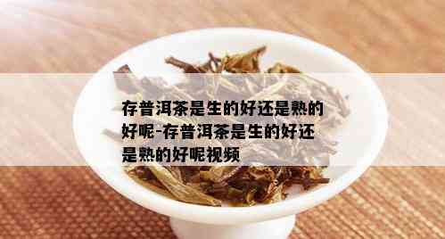 存普洱茶是生的好还是熟的好呢-存普洱茶是生的好还是熟的好呢视频