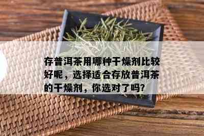 存普洱茶用哪种干燥剂比较好呢，选择适合存放普洱茶的干燥剂，你选对了吗？