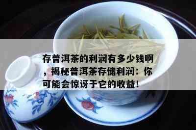 存普洱茶的利润有多少钱啊，揭秘普洱茶存储利润：你可能会惊讶于它的收益！