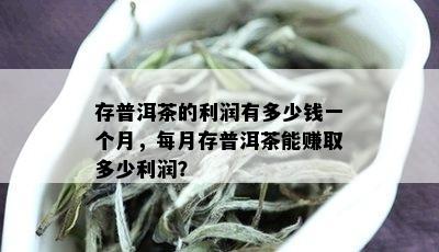 存普洱茶的利润有多少钱一个月，每月存普洱茶能赚取多少利润？