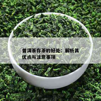 普洱茶存茶的好处：解析其优点与注意事项