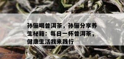 孙俪喝普洱茶，孙俪分享养生秘籍：每日一杯普洱茶，健康生活我来践行