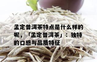 孟定普洱茶特点是什么样的呢，「孟定普洱茶」：独特的口感与品质特征