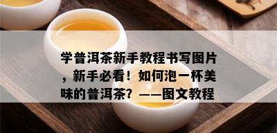 学普洱茶新手教程书写图片，新手必看！如何泡一杯美味的普洱茶？——图文教程