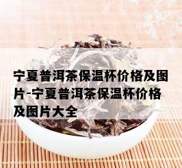 宁夏普洱茶保温杯价格及图片-宁夏普洱茶保温杯价格及图片大全