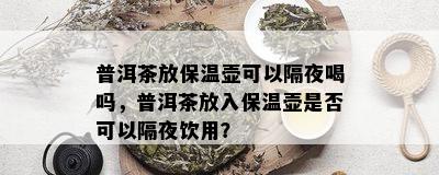 普洱茶放保温壶可以隔夜喝吗，普洱茶放入保温壶是否可以隔夜饮用？