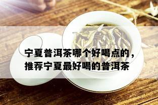 宁夏普洱茶哪个好喝点的，推荐宁夏更好喝的普洱茶