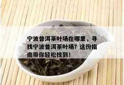 宁波普洱茶叶场在哪里，寻找宁波普洱茶叶场？这份指南带你轻松找到！