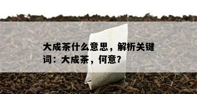 大成茶什么意思，解析关键词：大成茶，何意？