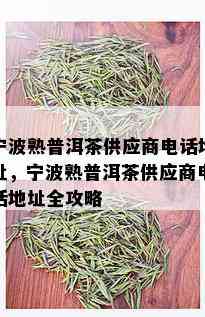 宁波熟普洱茶供应商电话地址，宁波熟普洱茶供应商电话地址全攻略