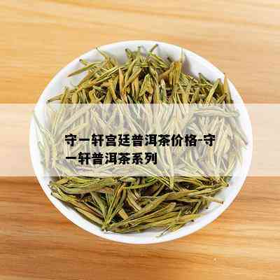 守一轩宫廷普洱茶价格-守一轩普洱茶系列