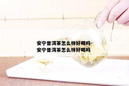 安宁普洱茶怎么样好喝吗-安宁普洱茶怎么样好喝吗