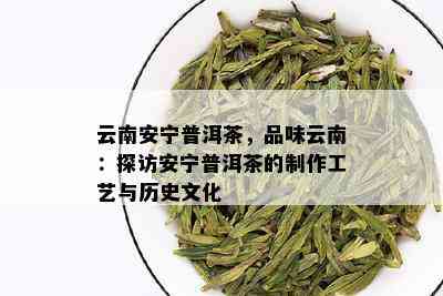 云南安宁普洱茶，品味云南：探访安宁普洱茶的制作工艺与历史文化