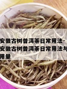 安徽古树普洱茶日常用法-安徽古树普洱茶日常用法与用量