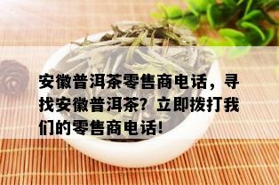 安徽普洱茶零售商电话，寻找安徽普洱茶？立即拨打我们的零售商电话！