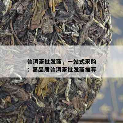 普洱茶批发商，一站式采购：高品质普洱茶批发商推荐