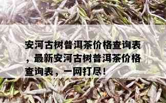 安河古树普洱茶价格查询表，最新安河古树普洱茶价格查询表，一网打尽！