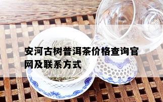 安河古树普洱茶价格查询官网及联系方式