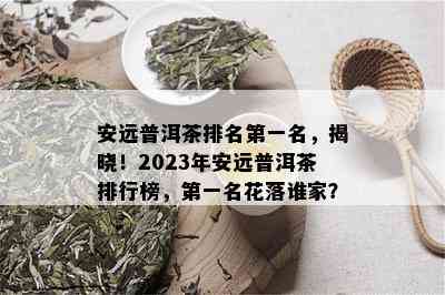 安远普洱茶排名之一名，揭晓！2023年安远普洱茶排行榜，之一名花落谁家？