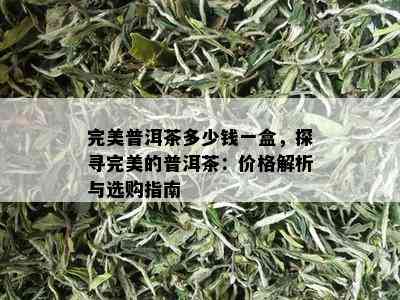 完美普洱茶多少钱一盒，探寻完美的普洱茶：价格解析与选购指南