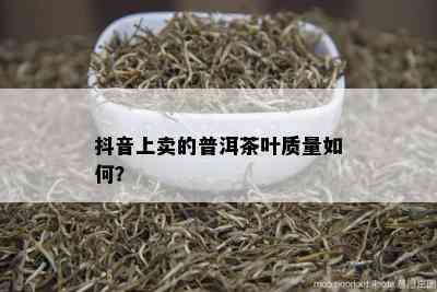 抖音上卖的普洱茶叶质量如何？