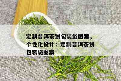 定制普洱茶饼包装袋图案，个性化设计：定制普洱茶饼包装袋图案