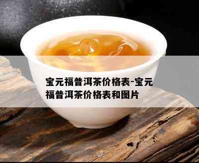 宝元福普洱茶价格表-宝元福普洱茶价格表和图片