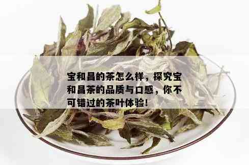 宝和昌的茶怎么样，探究宝和昌茶的品质与口感，你不可错过的茶叶体验！