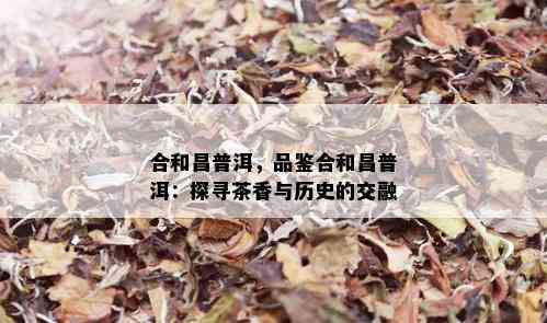 合和昌普洱，品鉴合和昌普洱：探寻茶香与历史的交融