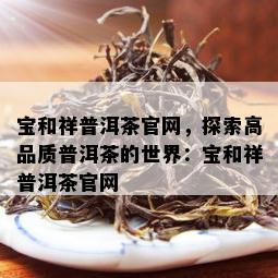 宝和祥普洱茶官网，探索高品质普洱茶的世界：宝和祥普洱茶官网