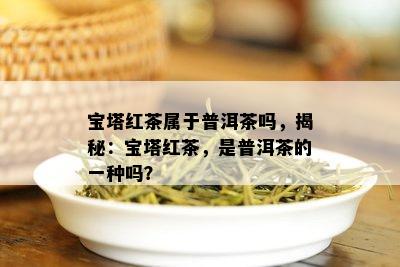 宝塔红茶属于普洱茶吗，揭秘：宝塔红茶，是普洱茶的一种吗？