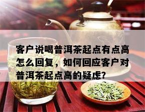 客户说喝普洱茶起点有点高怎么回复，如何回应客户对普洱茶起点高的疑虑？