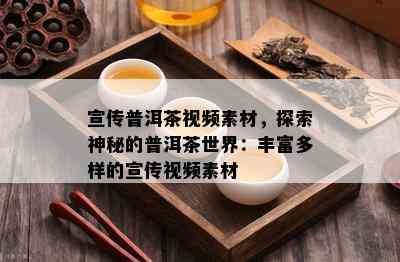 宣传普洱茶视频素材，探索神秘的普洱茶世界：丰富多样的宣传视频素材