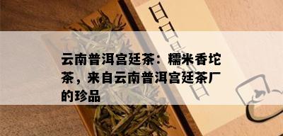 云南普洱宫廷茶：糯米香坨茶，来自云南普洱宫廷茶厂的珍品