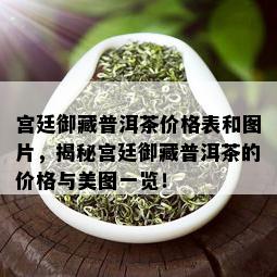 宫廷御藏普洱茶价格表和图片，揭秘宫廷御藏普洱茶的价格与美图一览！